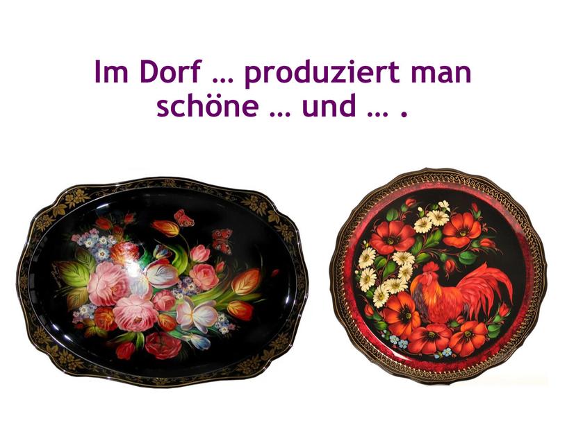 Im Dorf … produziert man schöne … und …