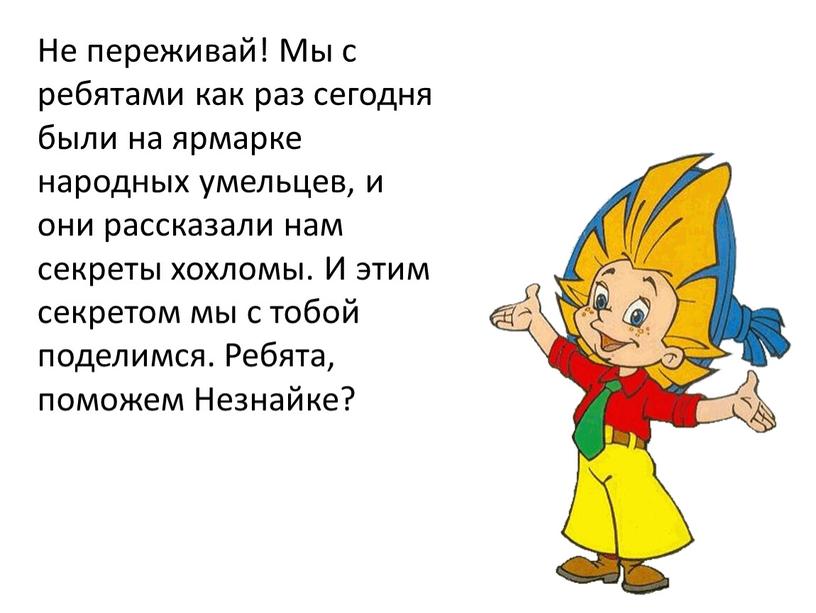 Не переживай! Мы с ребятами как раз сегодня были на ярмарке народных умельцев, и они рассказали нам секреты хохломы