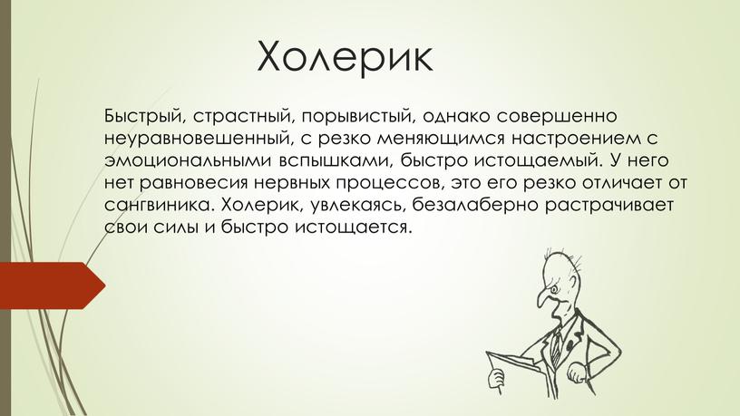 Холерик Быстрый, страстный, порывистый, однако совершенно неуравновешенный, с резко меняющимся настроением с эмоциональными вспышками, быстро истощаемый