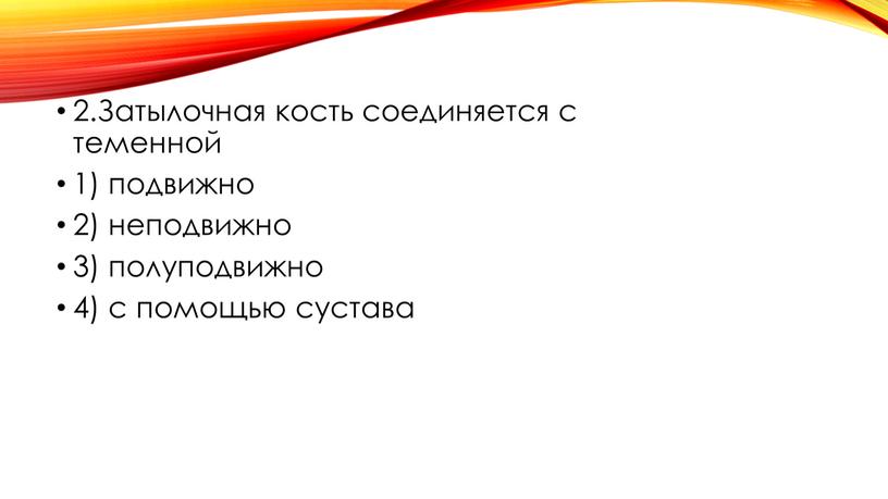 Затылочная кость соединяется с теменной 1) подвижно 2) неподвижно 3) полуподвижно 4) с помощью сустава