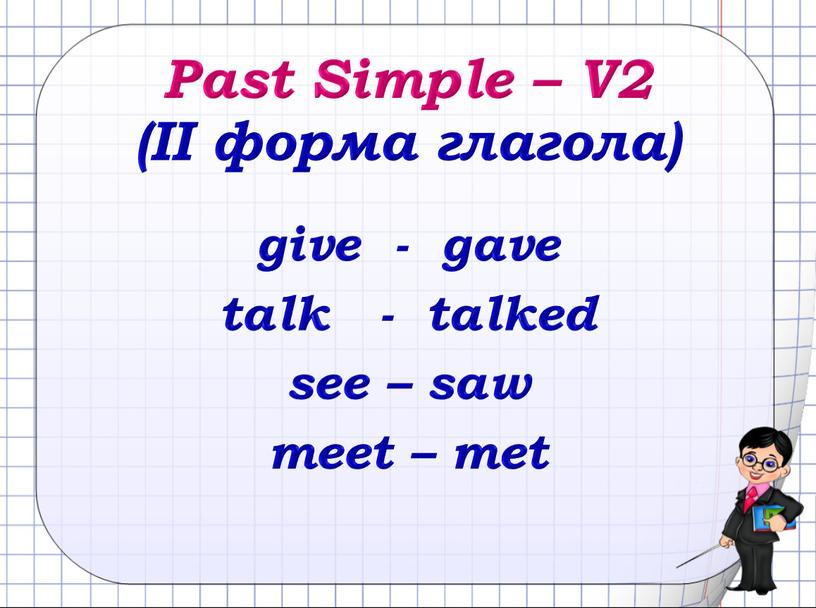 Past Simple – V2 (II форма глагола) give - gave talk - talked see – saw meet – met