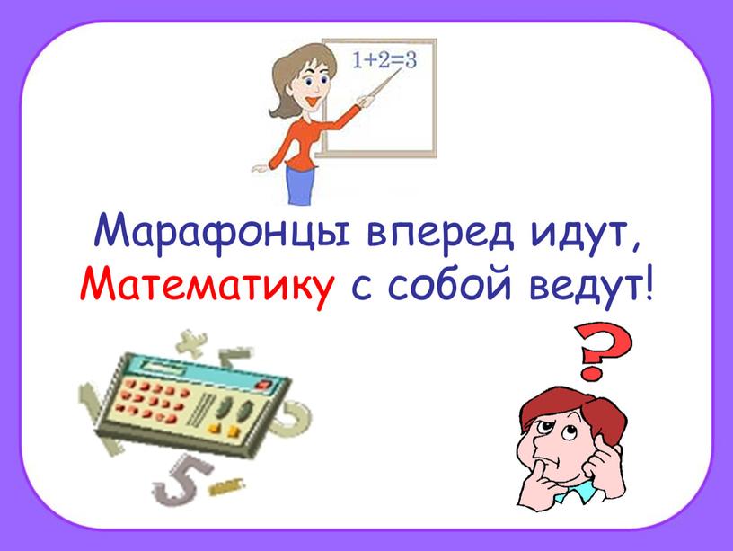 Марафонцы вперед идут, Математику с собой ведут!