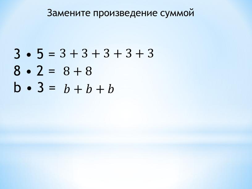 3 • 5 = 8 • 2 = b • 3 = 3+3+3+3+3 8+8 𝑏+𝑏+𝑏 Замените произведение суммой