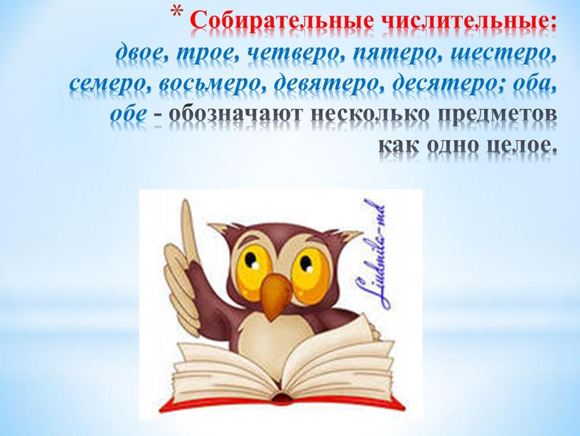 Собирательные числительные: двое, трое, четверо, пятеро, шестеро, семеро, восьмеро, девятеро, десятеро; оба, обе - обозначают несколько предметов как одно целое