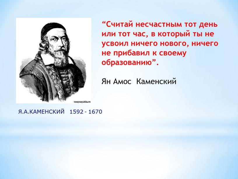 Я.А.КАМЕНСКИЙ 1592 – 1670 “Считай несчастным тот день или тот час, в который ты не усвоил ничего нового, ничего не прибавил к своему образованию”