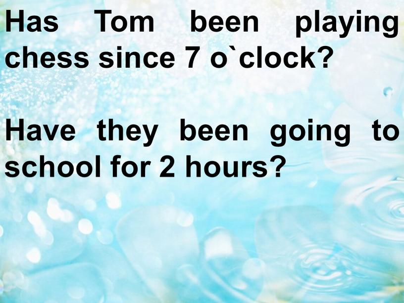 Has Tom been playing chess since 7 o`clock?