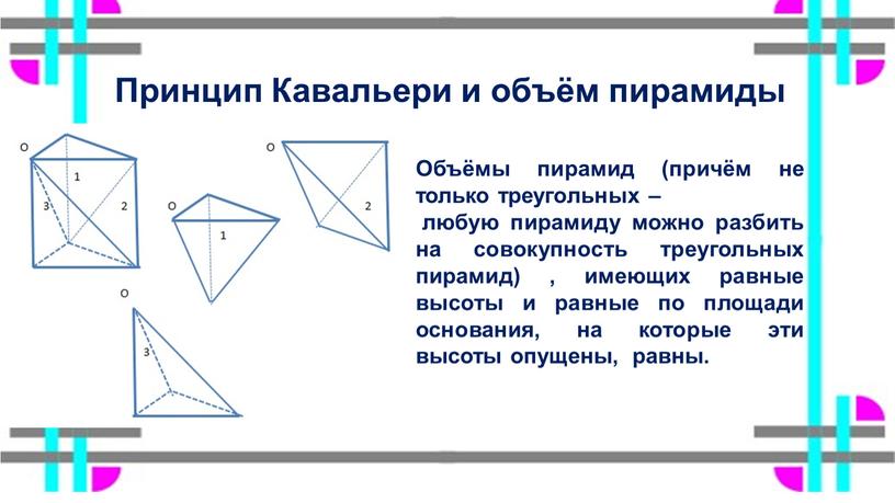 Объёмы пирамид (причём не только треугольных – любую пирамиду можно разбить на совокупность треугольных пирамид) , имеющих равные высоты и равные по площади основания, на…