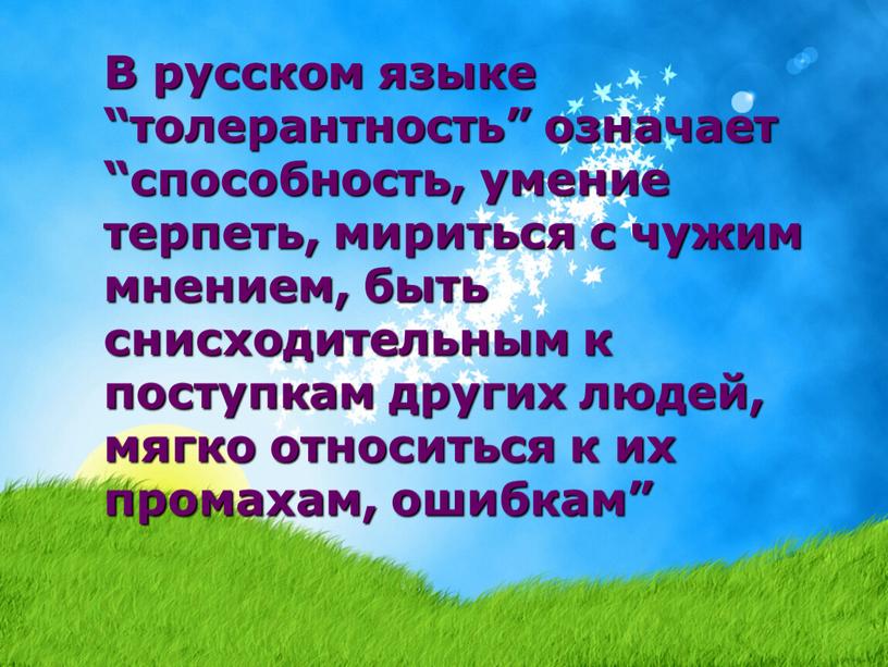 В русском языке “толерантность” означает “способность, умение терпеть, мириться с чужим мнением, быть снисходительным к поступкам других людей, мягко относиться к их промахам, ошибкам”