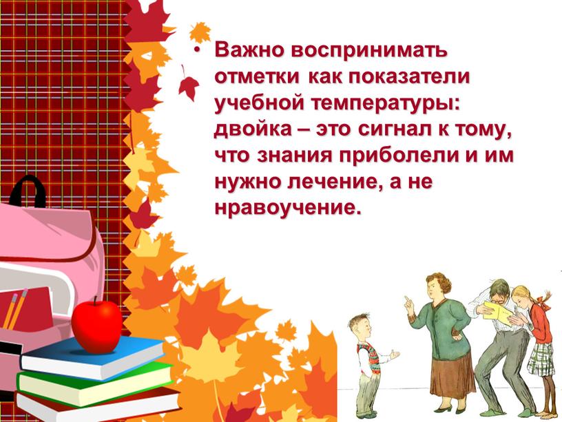 Важно воспринимать отметки как показатели учебной температуры: двойка – это сигнал к тому, что знания приболели и им нужно лечение, а не нравоучение