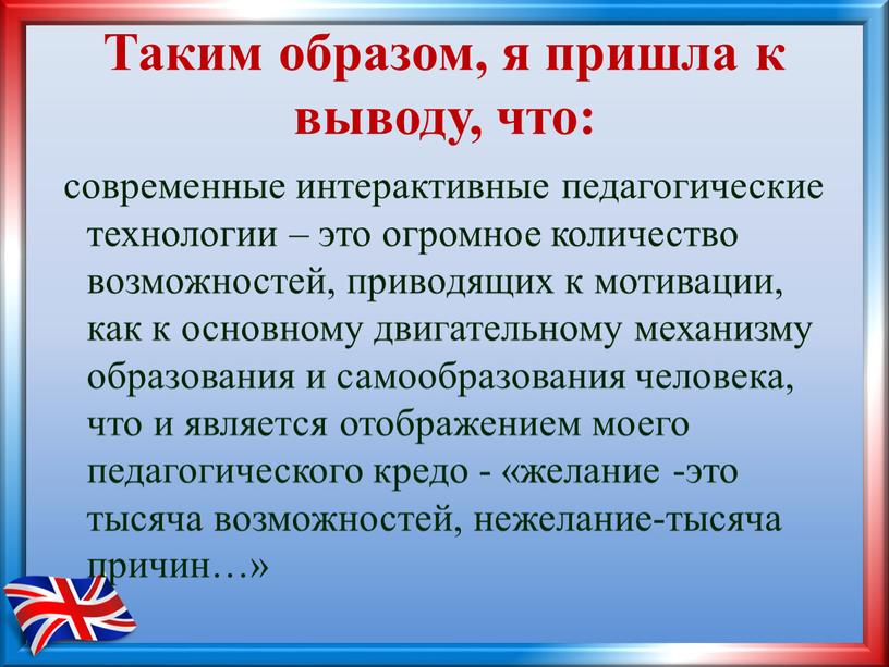 Таким образом, я пришла к выводу, что: современные интерактивные педагогические технологии – это огромное количество возможностей, приводящих к мотивации, как к основному двигательному механизму образования…