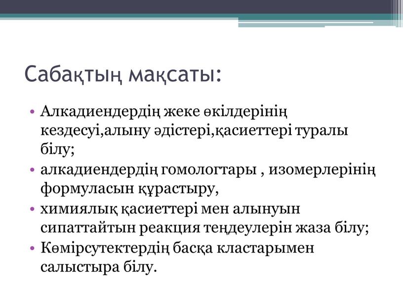 Сабақтың мақсаты: Алкадиендердің жеке өкілдерінің кездесуі,алыну әдістері,қасиеттері туралы білу; алкадиендердің гомологтары , изомерлерінің формуласын құрастыру, химиялық қасиеттері мен алынуын сипаттайтын реакция теңдеулерін жаза білу;