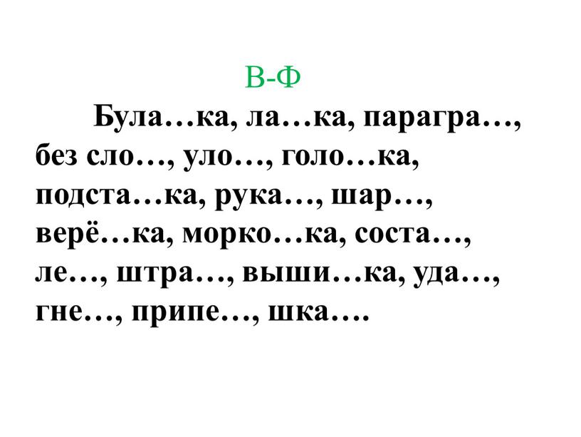 В-Ф Була…ка, ла…ка, парагра…, без сло…, уло…, голо…ка, подста…ка, рука…, шар…, верё…ка, морко…ка, соста…, ле…, штра…, выши…ка, уда…, гне…, припе…, шка…