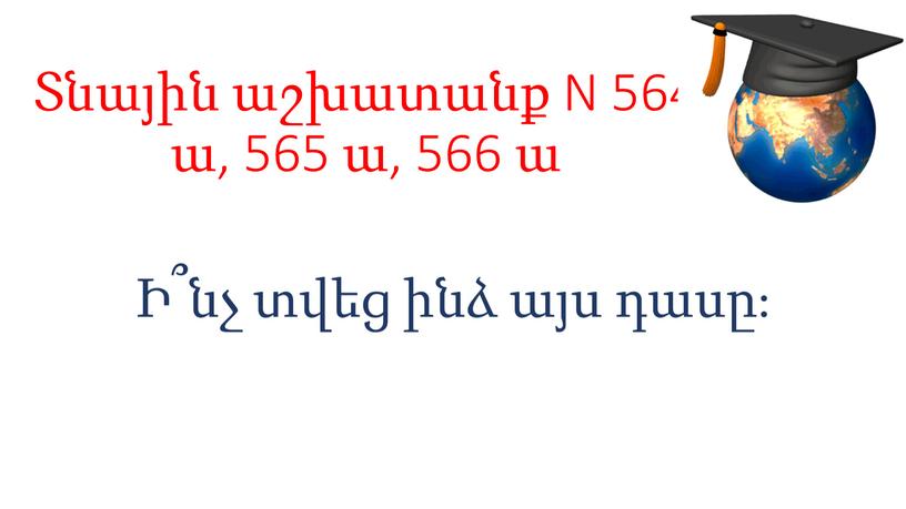 N 564 ա, 565 ա, 566 ա Ի՞նչ տվեց ինձ այս դասը։