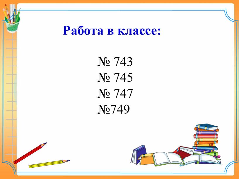 № 743 № 745 № 747 №749 Работа в классе: