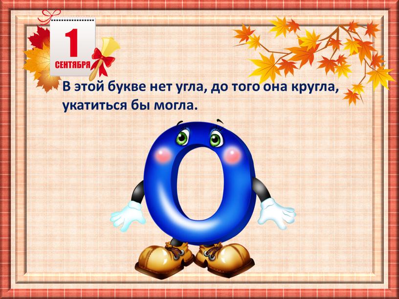 В этой букве нет угла, до того она кругла, укатиться бы могла