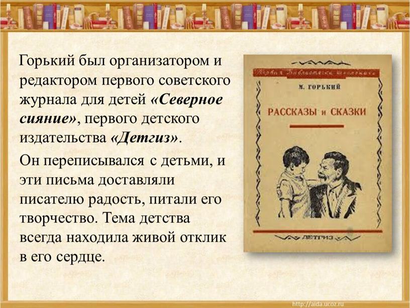 Горький был организатором и редактором первого советского журнала для детей «Северное сияние» , первого детского издательства «Детгиз»