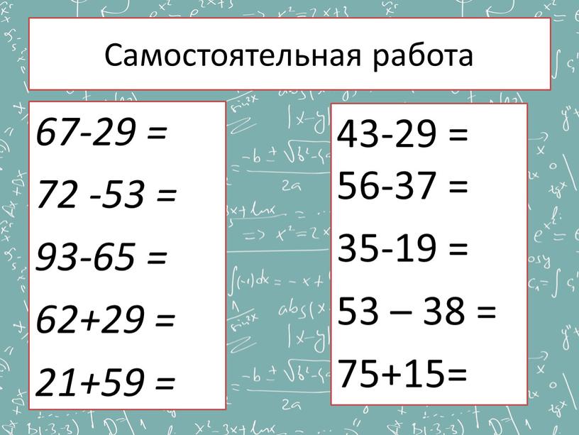 Самостоятельная работа 67-29 = 72 -53 = 93-65 = 62+29 = 21+59 = 43-29 = 56-37 = 35-19 = 53 – 38 = 75+15=