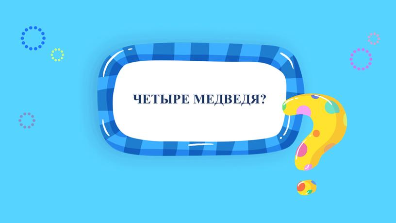 ЧЕТЫРЕ МЕДВЕДЯ?