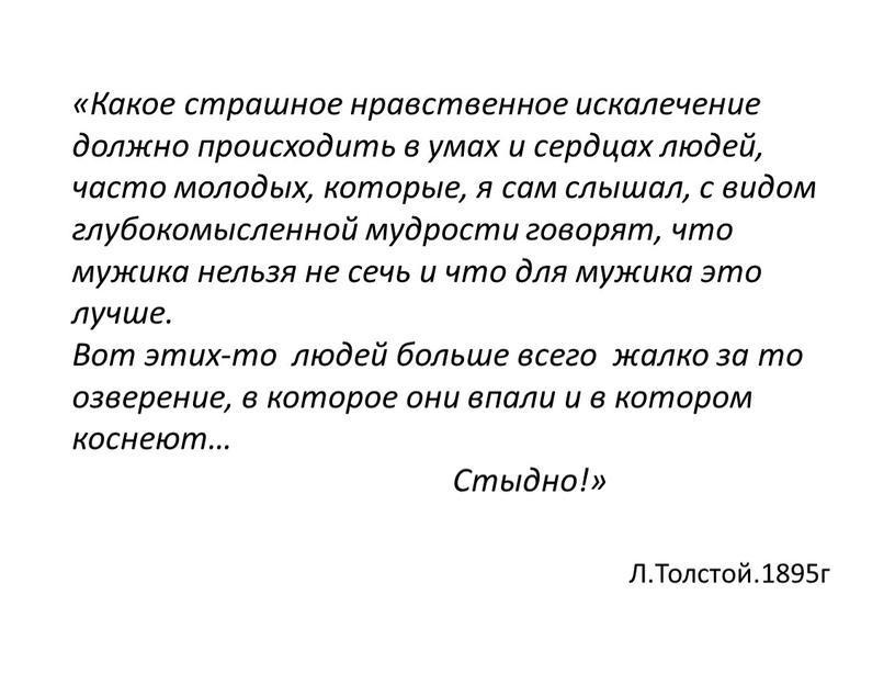 Какое страшное нравственное искалечение должно происходить в умах и сердцах людей, часто молодых, которые, я сам слышал, с видом глубокомысленной мудрости говорят, что мужика нельзя…