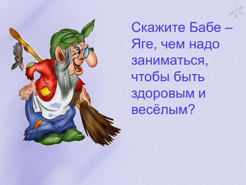 Скажите Бабе – Яге, чем надо заниматься, чтобы быть здоровым и весёлым?