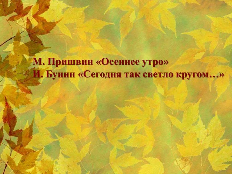 М. Пришвин «Осеннее утро» И. Бунин «Сегодня так светло кругом…»