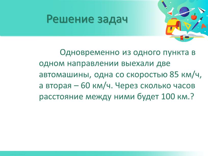 Одновременно из одного пункта в одном направлении выехали две автомашины, одна со скоростью 85 км/ч, а вторая – 60 км/ч