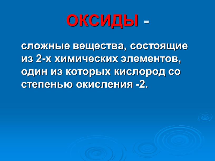 ОКСИДЫ - сложные вещества, состоящие из 2-х химических элементов, один из которых кислород со степенью окисления -2