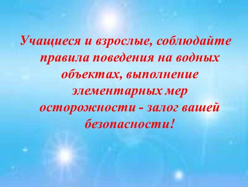 Учащиеся и взрослые, соблюдайте правила поведения на водных объектах, выполнение элементарных мер осторожности - залог вашей безопасности!