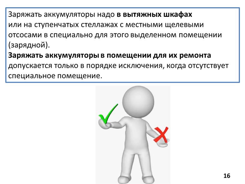 Заряжать аккумуляторы надо в вытяжных шкафах или на ступенчатых стеллажах с местными щелевыми отсосами в специально для этого выделенном помещении (зарядной)