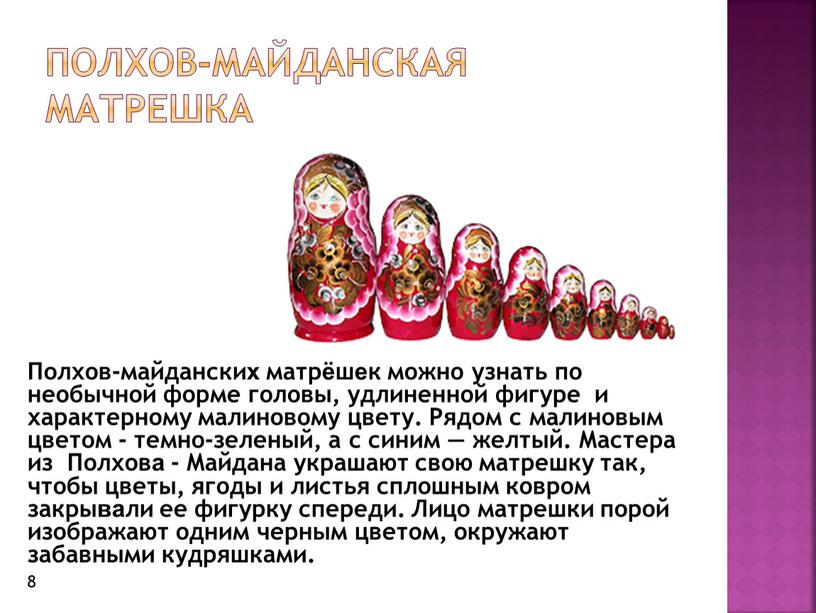 Полхов-Майданская матрешка Полхов-майданских матрёшек можно узнать по необычной форме головы, удлиненной фигуре и характерному малиновому цвету