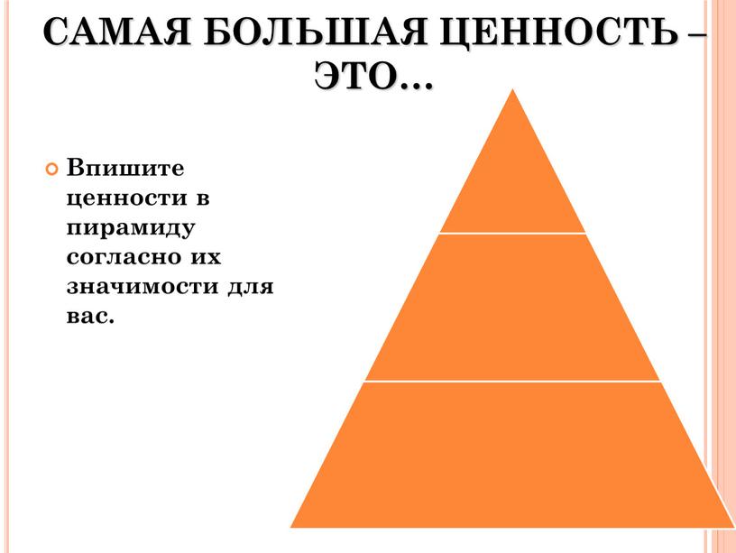 САМАЯ БОЛЬШАЯ ЦЕННОСТЬ – ЭТО… Впишите ценности в пирамиду согласно их значимости для вас