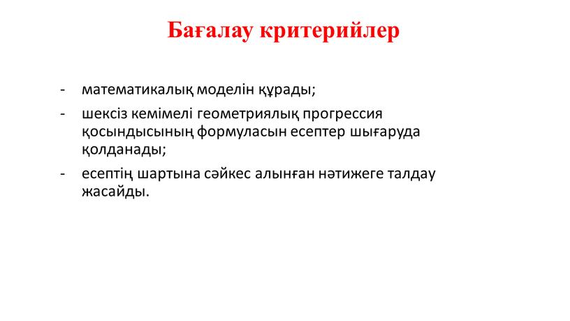 Бағалау критерийлер математикалық моделін құрады; шексіз кемімелі геометриялық прогрессия қосындысының формуласын есептер шығаруда қолданады; есептің шартына сәйкес алынған нәтижеге талдау жасайды