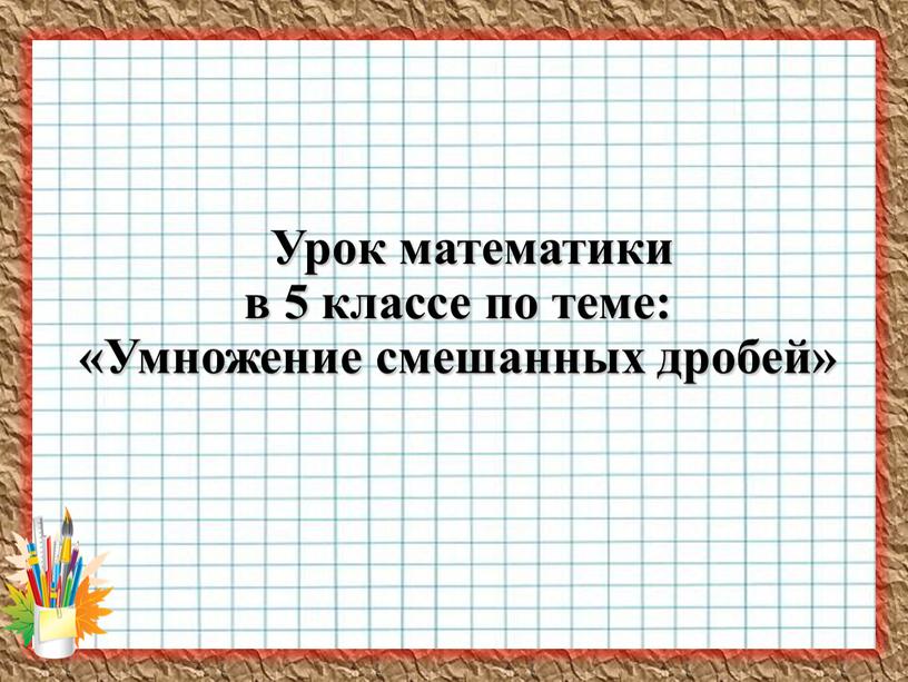 Урок математики в 5 классе по теме: «Умножение смешанных дробей»