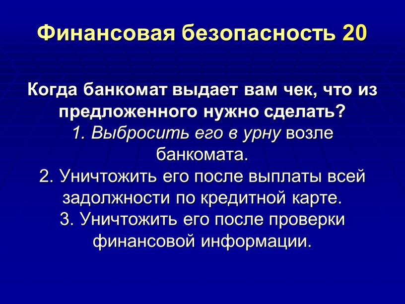 Финансовая безопасность 20 Когда банкомат выдает вам чек, что из предложенного нужно сделать? 1