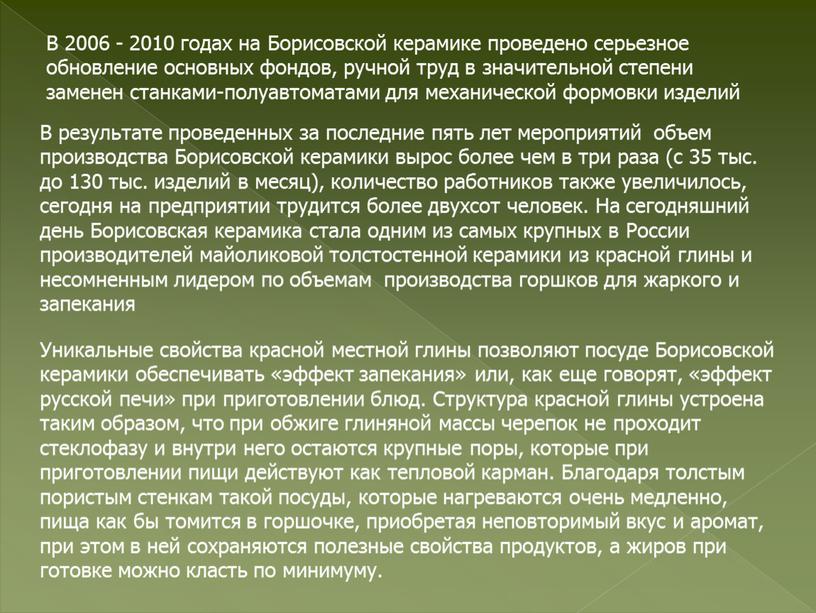 В 2006 - 2010 годах на Борисовской керамике проведено серьезное обновление основных фондов, ручной труд в значительной степени заменен станками-полуавтоматами для механической формовки изделий