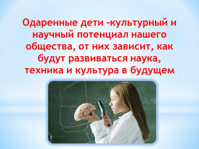 Одаренные дети -культурный и научный потенциал нашего общества, от них зависит, как будут развиваться наука, техника и культура в будущем