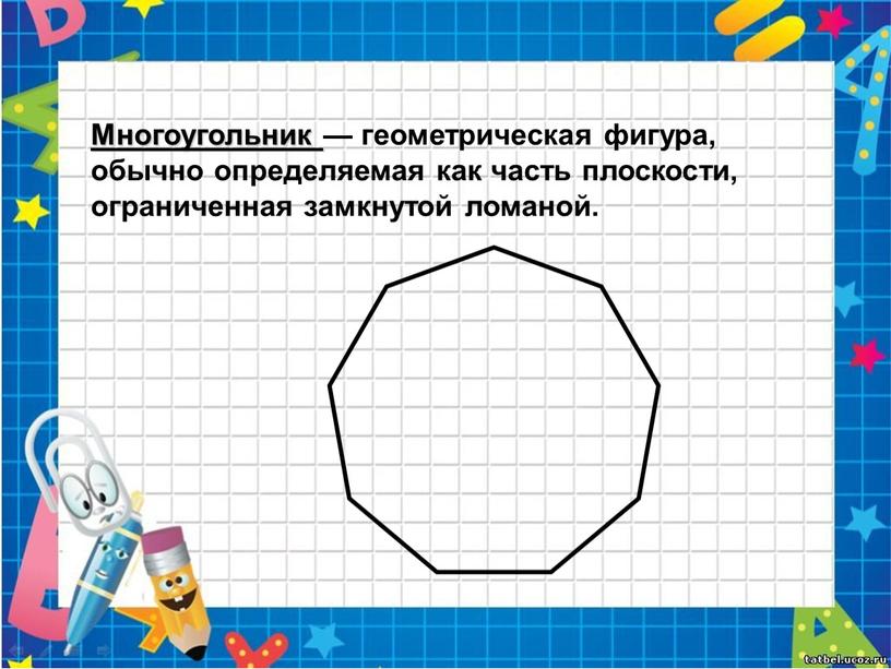 Многоугольник — геометрическая фигура, обычно определяемая как часть плоскости, ограниченная замкнутой ломаной