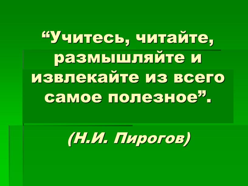 Учитесь, читайте, размышляйте и извлекайте из всего самое полезное”