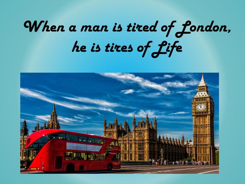 When a man is tired of London, he is tires of