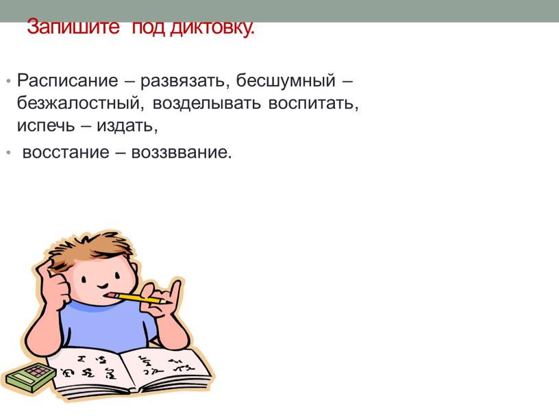 Запишите под диктовку. Расписание – развязать, бесшумный – безжалостный, возделывать­ воспитать, испечь – издать, восстание – воззввание