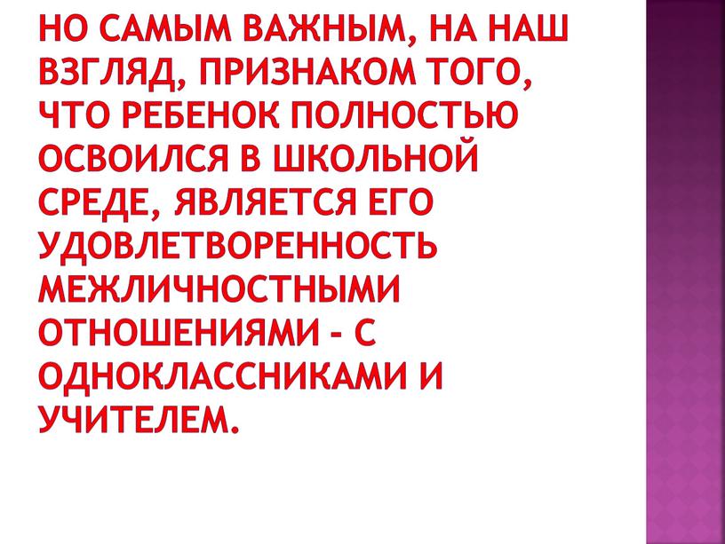 Но самым важным, на наш взгляд, признаком того, что ребенок полностью освоился в школьной среде, является его удовлетворенность межличностными отношениями - с одноклассниками и учителем