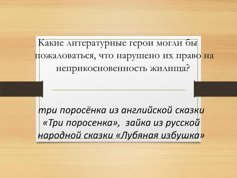 Какие литературные герои могли бы пожаловаться, что нарушено их право на неприкосновенность жилища? три поросёнка из английской сказки «Три поросенка», зайка из русской народной сказки…