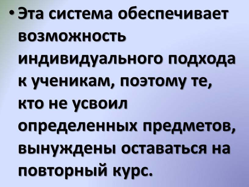 Эта система обеспечивает возможность индивидуального подхода к ученикам, поэтому те, кто не усвоил определенных предметов, вынуждены оставаться на повторный курс