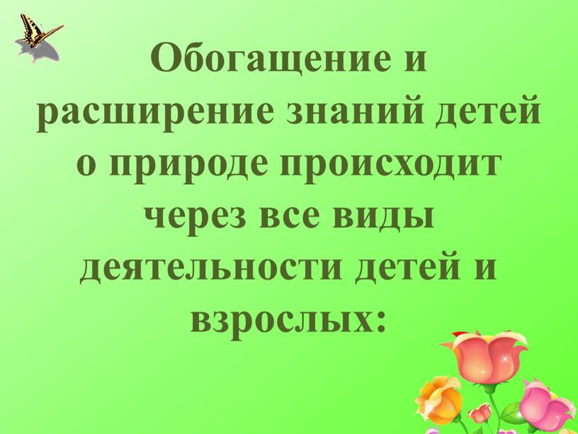 Обогащение и расширение знаний детей о природе происходит через все виды деятельности детей и взрослых: