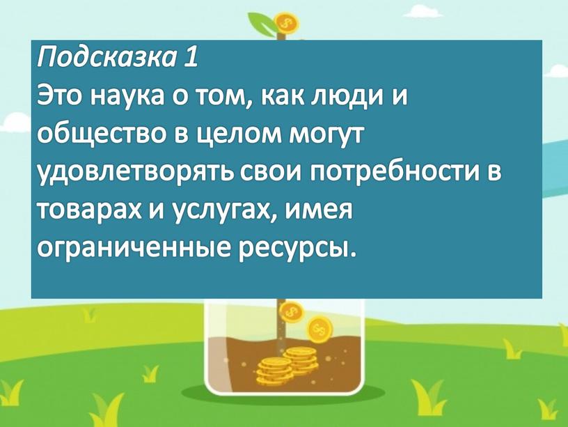 Подсказка 1 Это наука о том, как люди и общество в целом могут удовлетворять свои потребности в товарах и услугах, имея ограниченные ресурсы