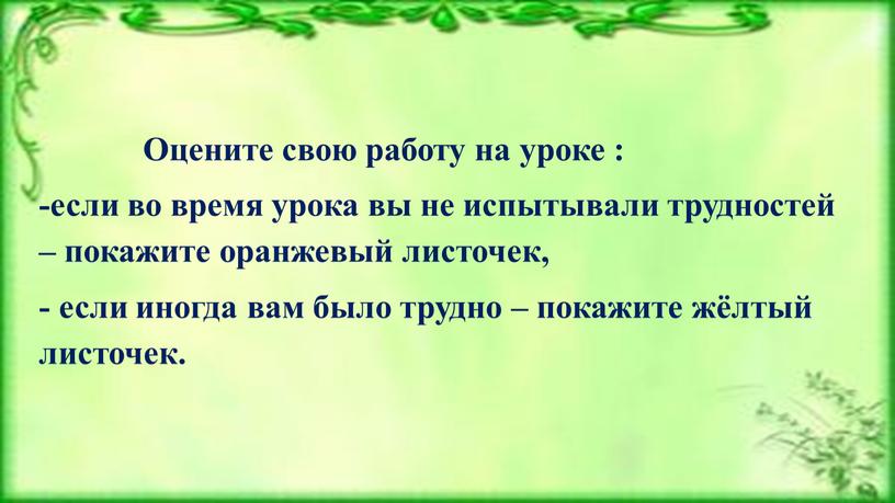Оцените свою работу на уроке : -если во время урока вы не испытывали трудностей – покажите оранжевый листочек, - если иногда вам было трудно –…
