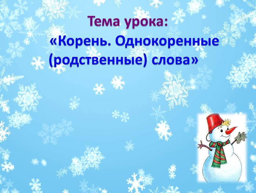 Тема урока: «Корень. Однокоренные (родственные) слова»