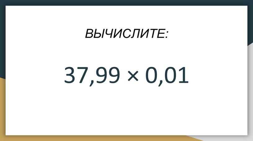 ВЫЧИСЛИТЕ: 37,99 × 0‚01