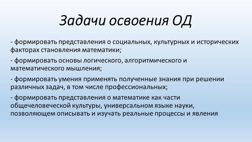 Задачи освоения ОД - формировать представления о социальных, культурных и исторических факторах становления математики; - формировать основы логического, алгоритмического и математического мышления; - формировать умения…