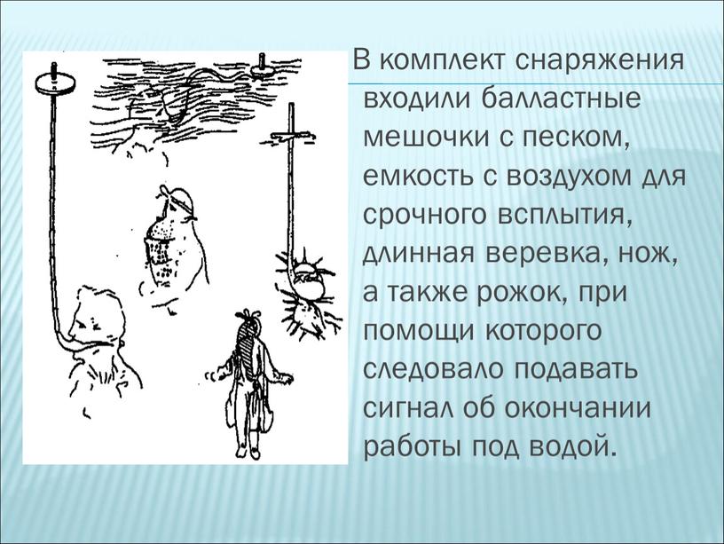 В комплект снаряжения входили балластные мешочки с песком, емкость с воздухом для срочного всплытия, длинная веревка, нож, а также рожок, при помощи которого следовало подавать…